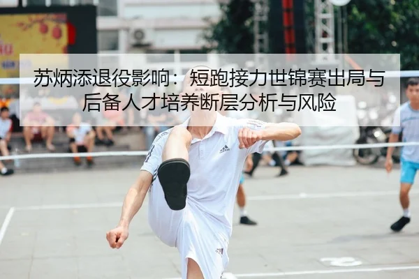苏炳添退役影响：短跑接力世锦赛出局与后备人才培养断层分析与风险