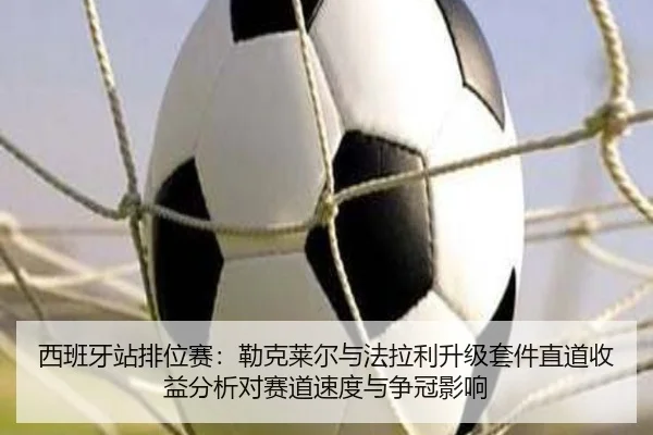 西班牙站排位赛：勒克莱尔与法拉利升级套件直道收益分析对赛道速度与争冠影响
