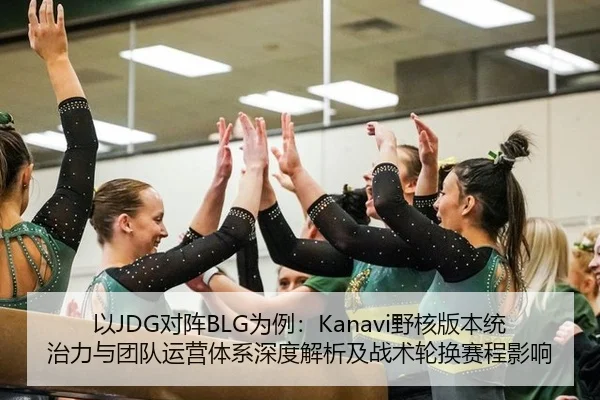 以JDG对阵BLG为例：Kanavi野核版本统治力与团队运营体系深度解析及战术轮换赛程影响