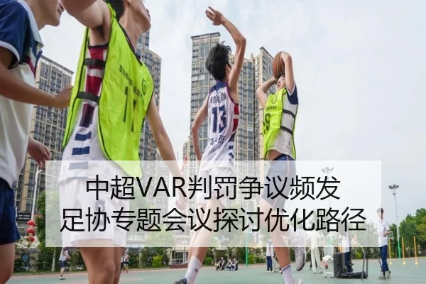 中超VAR判罚争议频发 足协专题会议探讨优化路径