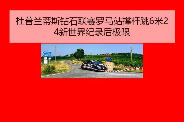 杜普兰蒂斯钻石联赛罗马站撑杆跳6米24新世界纪录后极限