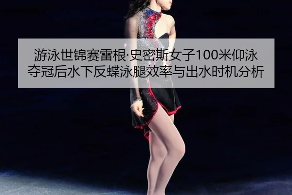 游泳世锦赛雷根·史密斯女子100米仰泳夺冠后水下反蝶泳腿效率与出水时机分析